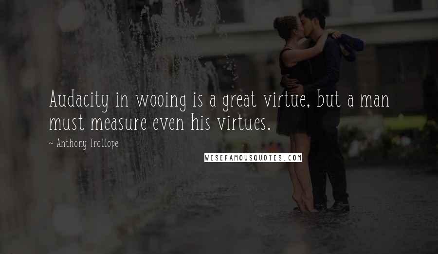 Anthony Trollope Quotes: Audacity in wooing is a great virtue, but a man must measure even his virtues.