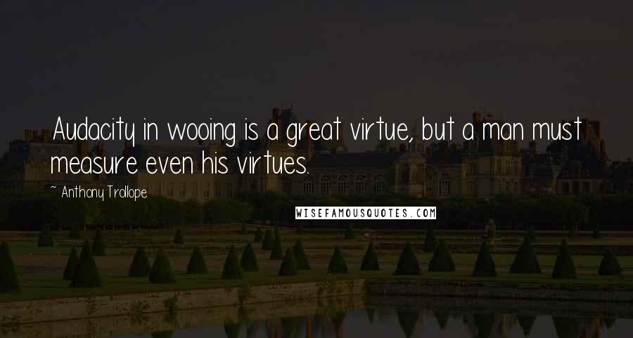 Anthony Trollope Quotes: Audacity in wooing is a great virtue, but a man must measure even his virtues.