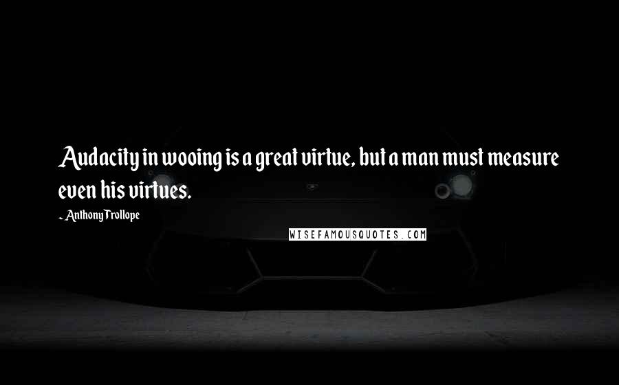 Anthony Trollope Quotes: Audacity in wooing is a great virtue, but a man must measure even his virtues.