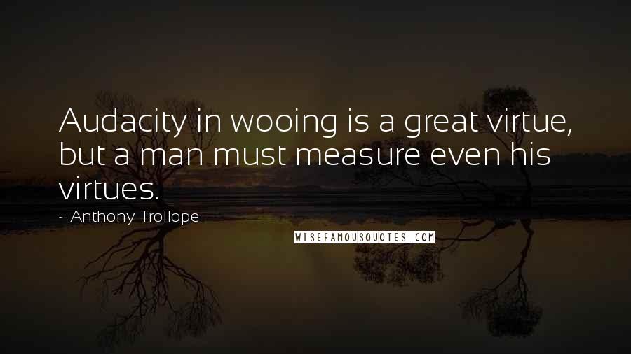 Anthony Trollope Quotes: Audacity in wooing is a great virtue, but a man must measure even his virtues.