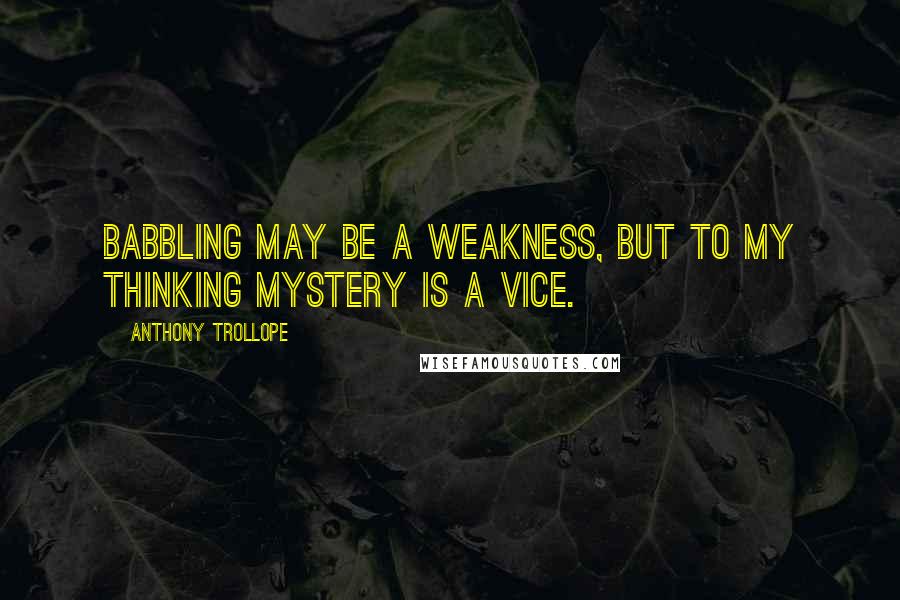 Anthony Trollope Quotes: Babbling may be a weakness, but to my thinking mystery is a vice.