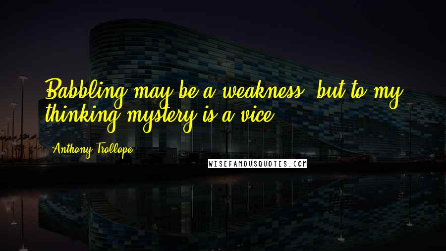Anthony Trollope Quotes: Babbling may be a weakness, but to my thinking mystery is a vice.