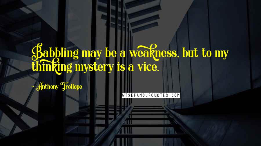 Anthony Trollope Quotes: Babbling may be a weakness, but to my thinking mystery is a vice.