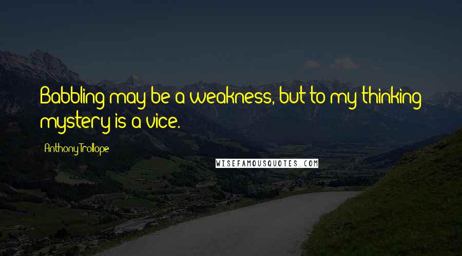 Anthony Trollope Quotes: Babbling may be a weakness, but to my thinking mystery is a vice.