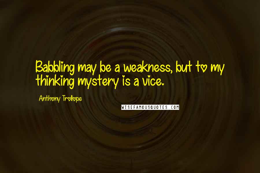 Anthony Trollope Quotes: Babbling may be a weakness, but to my thinking mystery is a vice.