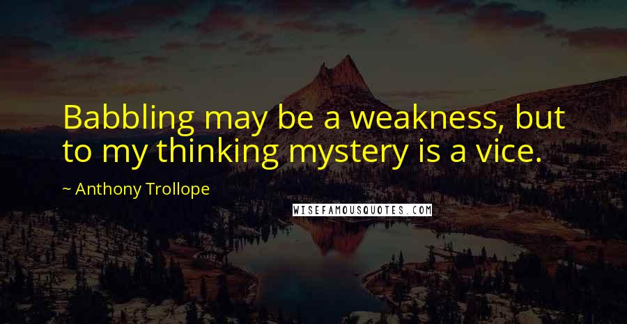 Anthony Trollope Quotes: Babbling may be a weakness, but to my thinking mystery is a vice.