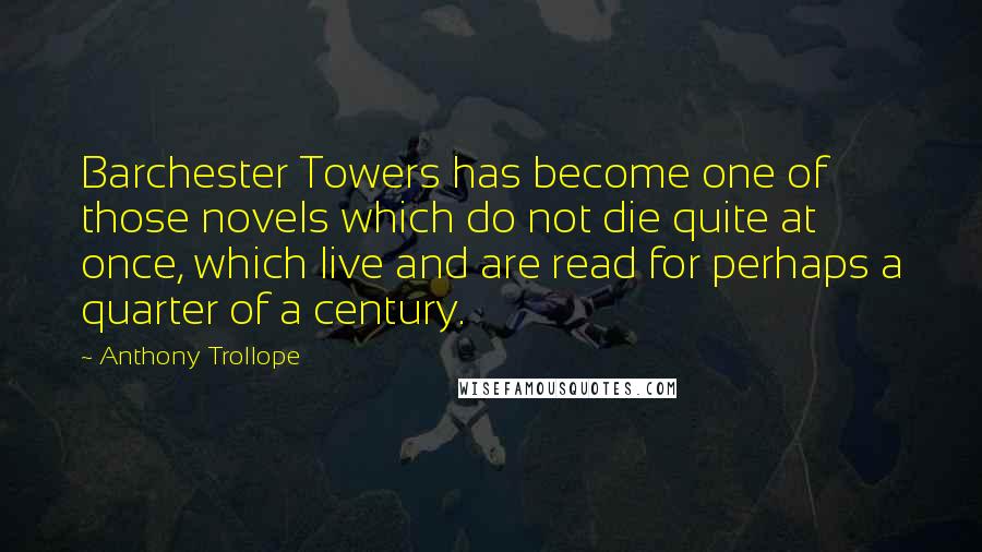 Anthony Trollope Quotes: Barchester Towers has become one of those novels which do not die quite at once, which live and are read for perhaps a quarter of a century.