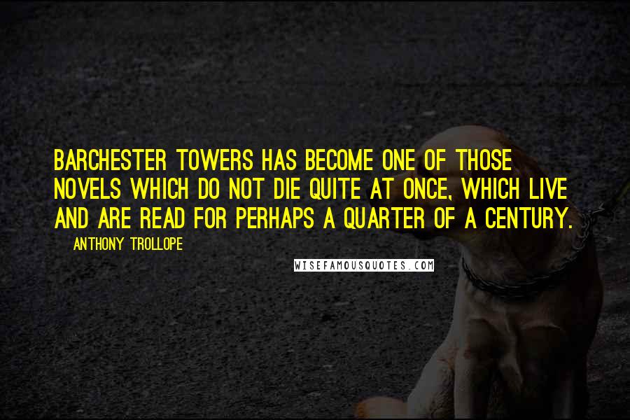 Anthony Trollope Quotes: Barchester Towers has become one of those novels which do not die quite at once, which live and are read for perhaps a quarter of a century.