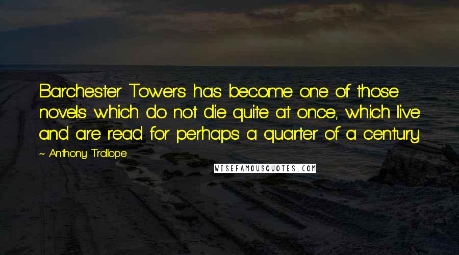 Anthony Trollope Quotes: Barchester Towers has become one of those novels which do not die quite at once, which live and are read for perhaps a quarter of a century.