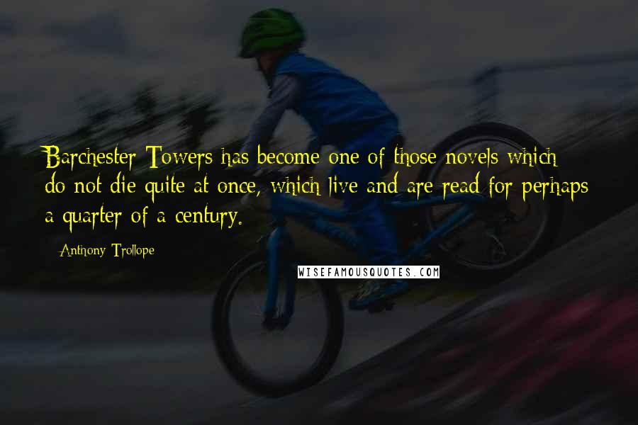 Anthony Trollope Quotes: Barchester Towers has become one of those novels which do not die quite at once, which live and are read for perhaps a quarter of a century.