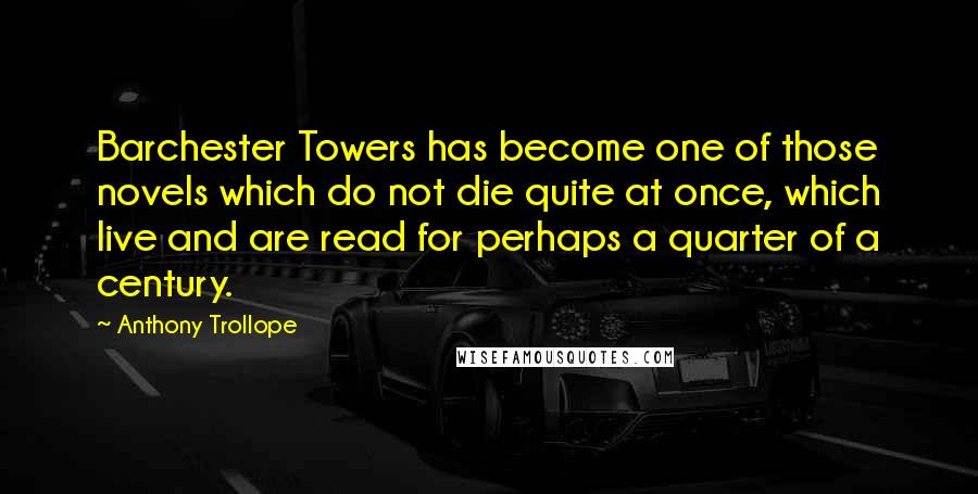 Anthony Trollope Quotes: Barchester Towers has become one of those novels which do not die quite at once, which live and are read for perhaps a quarter of a century.