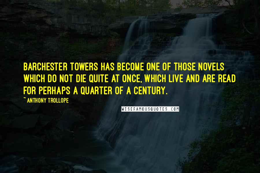 Anthony Trollope Quotes: Barchester Towers has become one of those novels which do not die quite at once, which live and are read for perhaps a quarter of a century.
