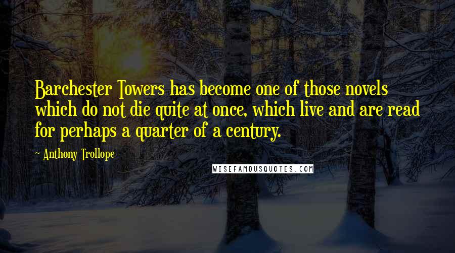 Anthony Trollope Quotes: Barchester Towers has become one of those novels which do not die quite at once, which live and are read for perhaps a quarter of a century.