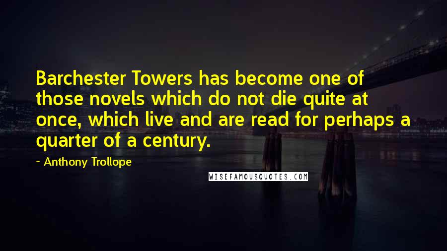 Anthony Trollope Quotes: Barchester Towers has become one of those novels which do not die quite at once, which live and are read for perhaps a quarter of a century.