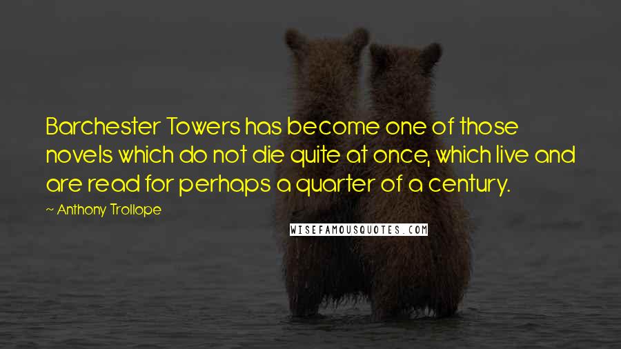 Anthony Trollope Quotes: Barchester Towers has become one of those novels which do not die quite at once, which live and are read for perhaps a quarter of a century.