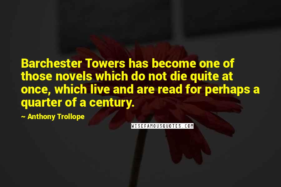 Anthony Trollope Quotes: Barchester Towers has become one of those novels which do not die quite at once, which live and are read for perhaps a quarter of a century.