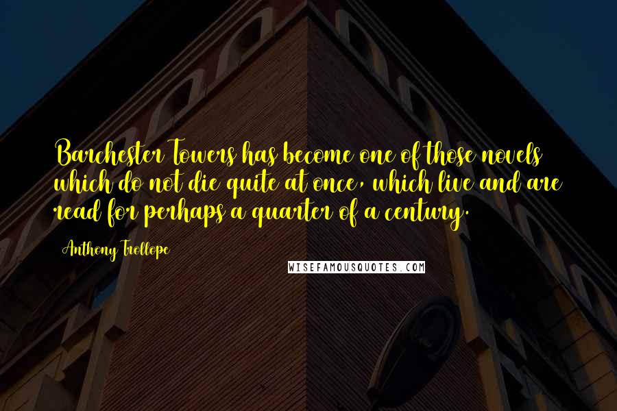 Anthony Trollope Quotes: Barchester Towers has become one of those novels which do not die quite at once, which live and are read for perhaps a quarter of a century.