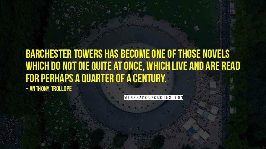 Anthony Trollope Quotes: Barchester Towers has become one of those novels which do not die quite at once, which live and are read for perhaps a quarter of a century.