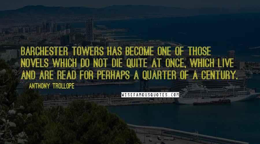 Anthony Trollope Quotes: Barchester Towers has become one of those novels which do not die quite at once, which live and are read for perhaps a quarter of a century.