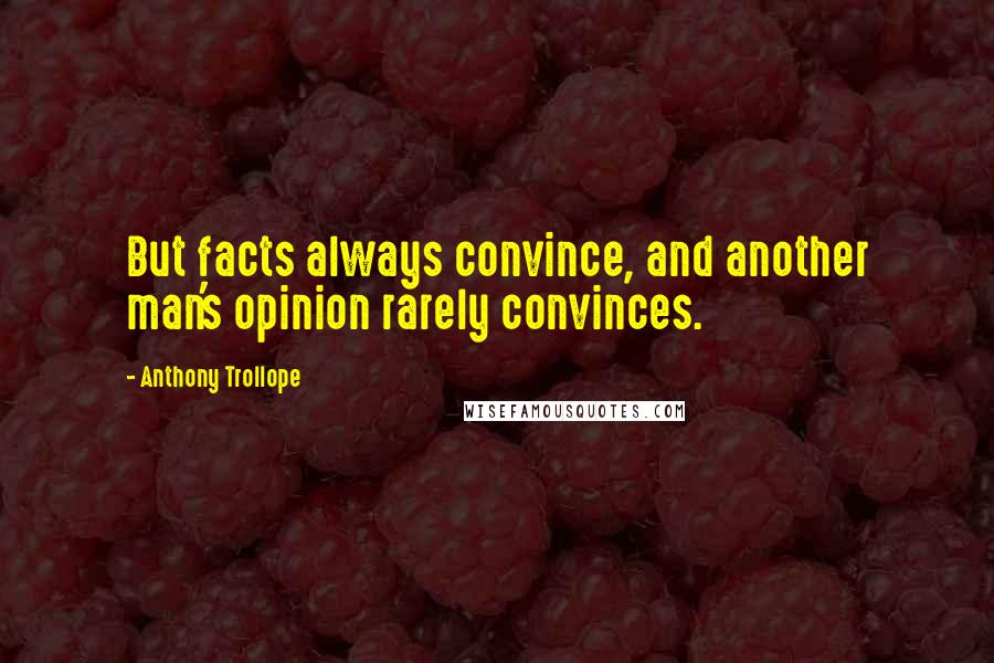 Anthony Trollope Quotes: But facts always convince, and another man's opinion rarely convinces.