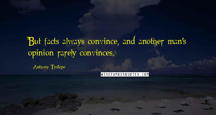 Anthony Trollope Quotes: But facts always convince, and another man's opinion rarely convinces.