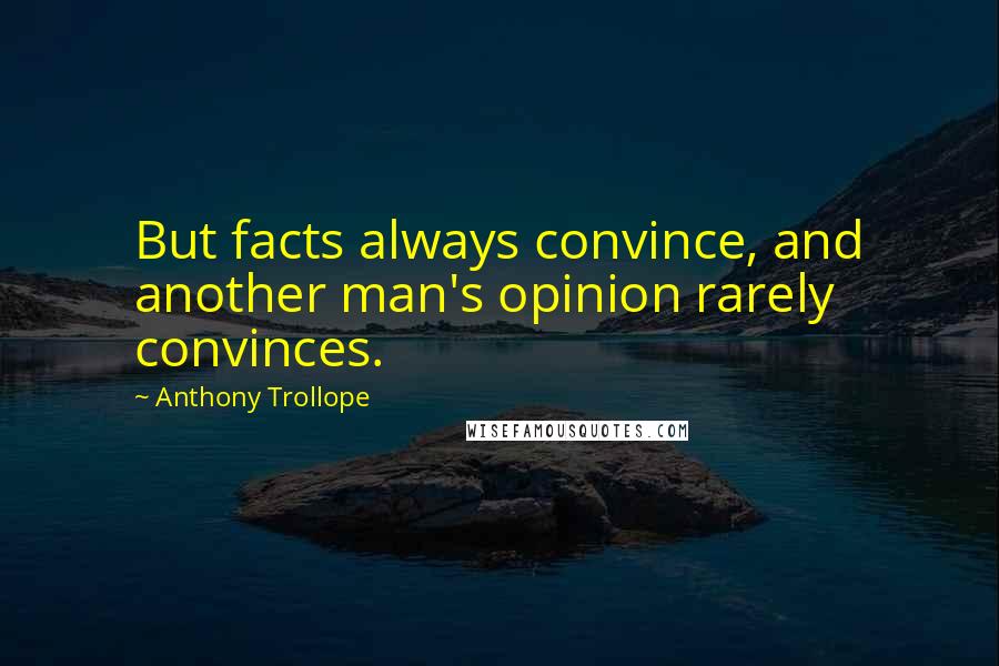 Anthony Trollope Quotes: But facts always convince, and another man's opinion rarely convinces.