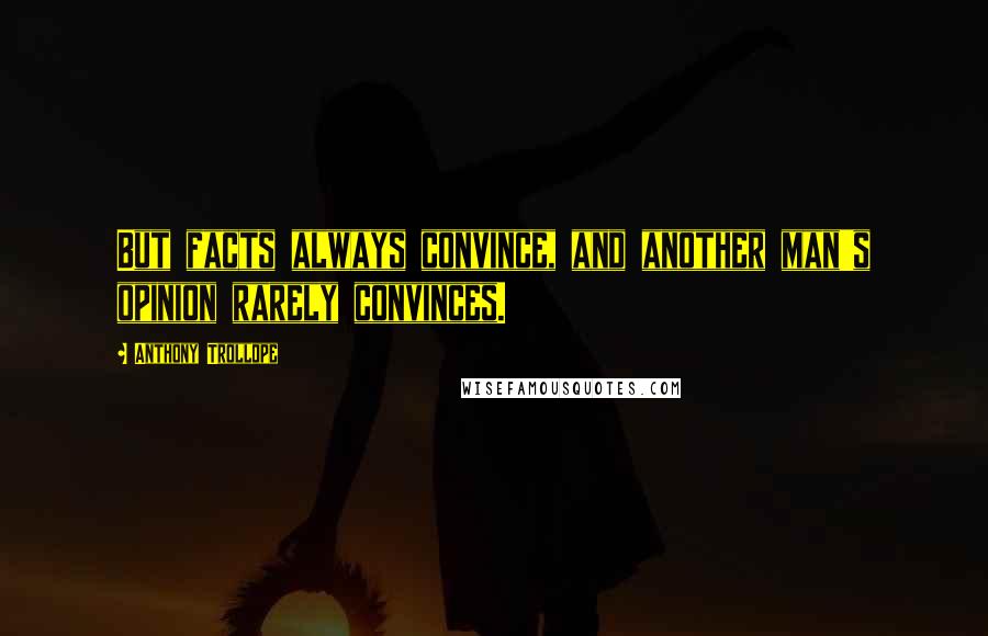 Anthony Trollope Quotes: But facts always convince, and another man's opinion rarely convinces.