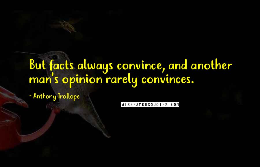Anthony Trollope Quotes: But facts always convince, and another man's opinion rarely convinces.