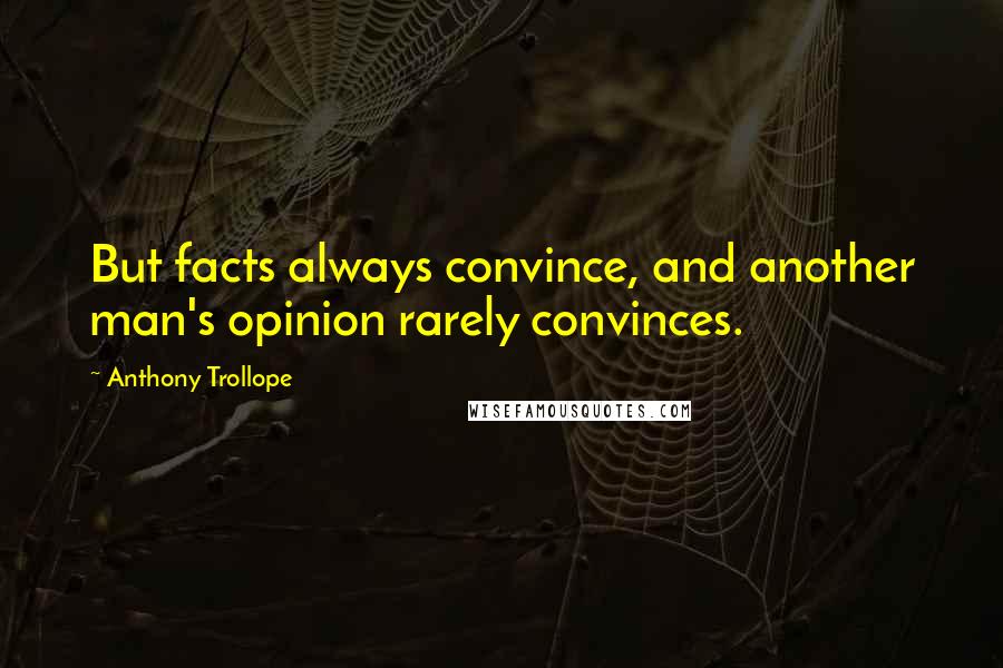 Anthony Trollope Quotes: But facts always convince, and another man's opinion rarely convinces.