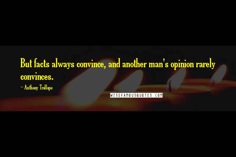 Anthony Trollope Quotes: But facts always convince, and another man's opinion rarely convinces.