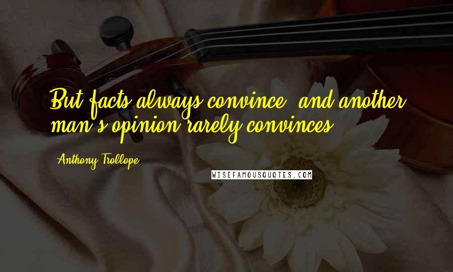 Anthony Trollope Quotes: But facts always convince, and another man's opinion rarely convinces.