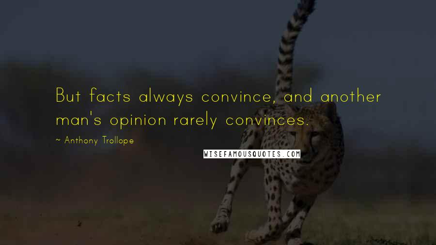 Anthony Trollope Quotes: But facts always convince, and another man's opinion rarely convinces.