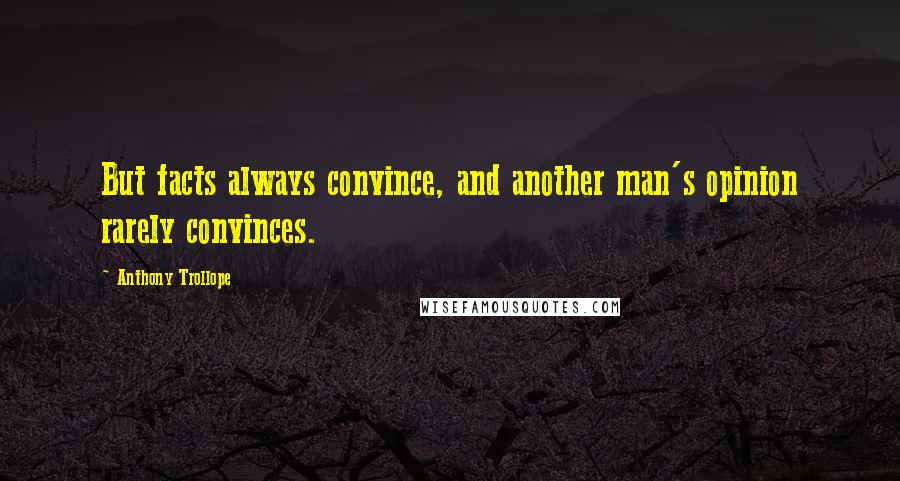 Anthony Trollope Quotes: But facts always convince, and another man's opinion rarely convinces.