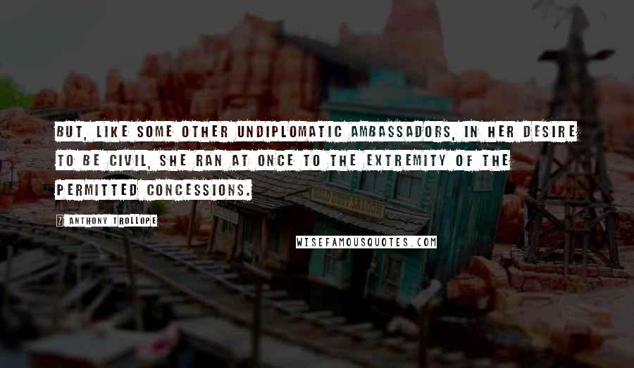 Anthony Trollope Quotes: But, like some other undiplomatic ambassadors, in her desire to be civil, she ran at once to the extremity of the permitted concessions.