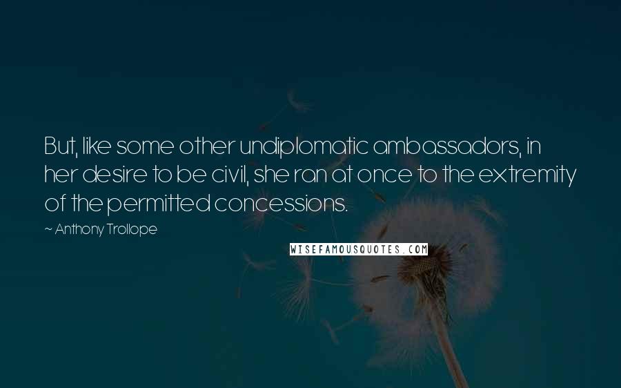Anthony Trollope Quotes: But, like some other undiplomatic ambassadors, in her desire to be civil, she ran at once to the extremity of the permitted concessions.