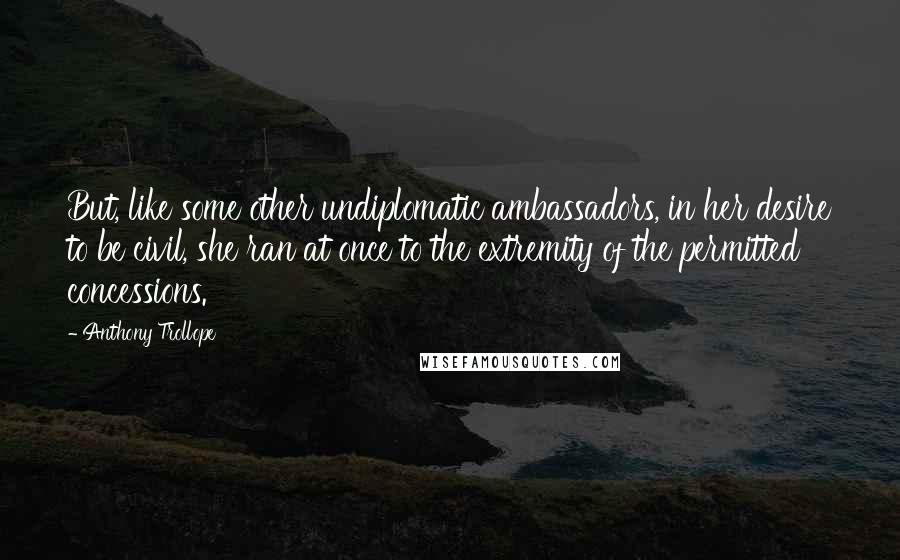 Anthony Trollope Quotes: But, like some other undiplomatic ambassadors, in her desire to be civil, she ran at once to the extremity of the permitted concessions.