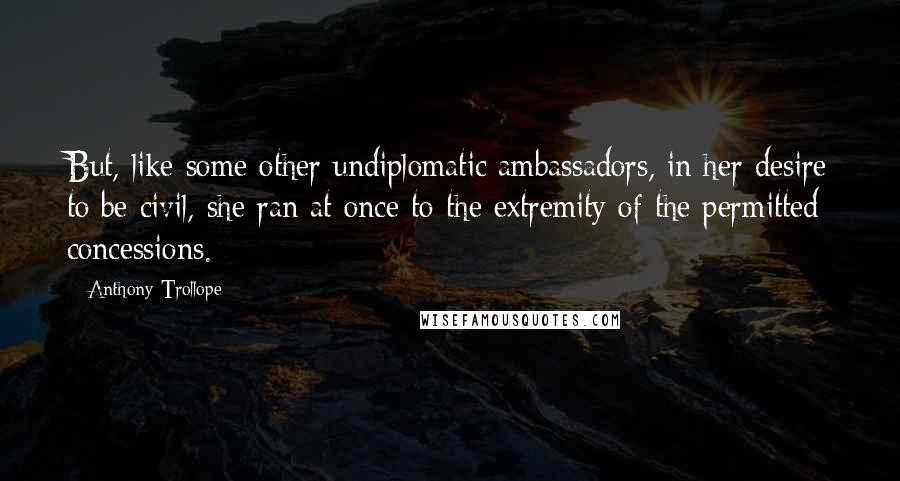 Anthony Trollope Quotes: But, like some other undiplomatic ambassadors, in her desire to be civil, she ran at once to the extremity of the permitted concessions.