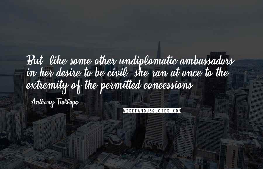 Anthony Trollope Quotes: But, like some other undiplomatic ambassadors, in her desire to be civil, she ran at once to the extremity of the permitted concessions.