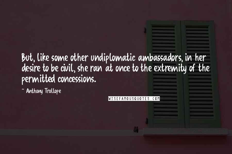 Anthony Trollope Quotes: But, like some other undiplomatic ambassadors, in her desire to be civil, she ran at once to the extremity of the permitted concessions.
