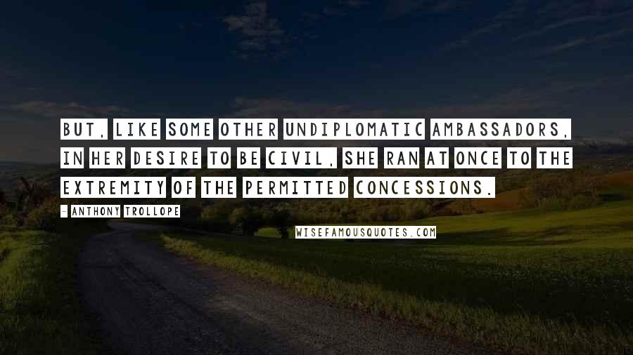 Anthony Trollope Quotes: But, like some other undiplomatic ambassadors, in her desire to be civil, she ran at once to the extremity of the permitted concessions.