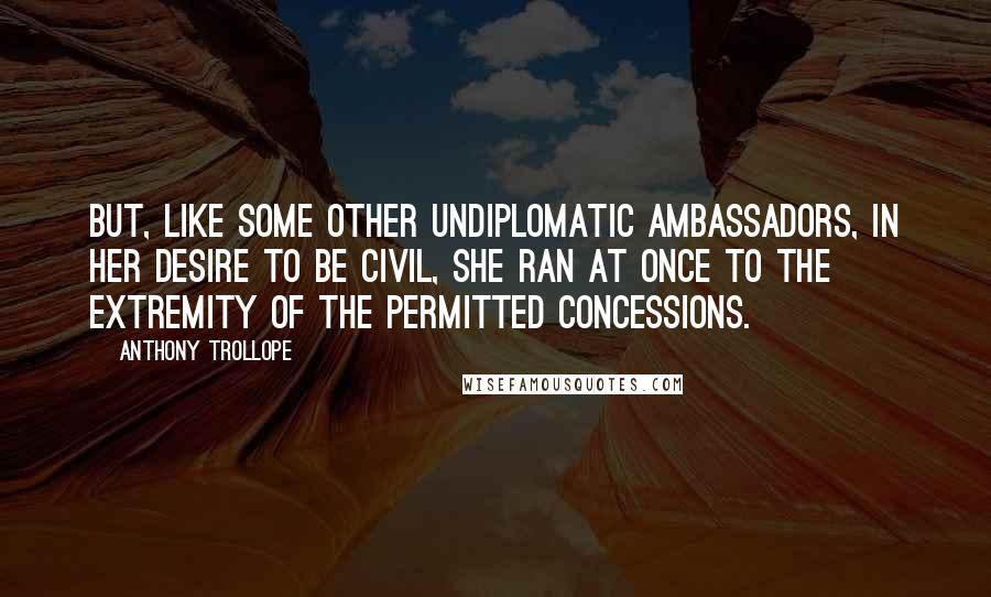 Anthony Trollope Quotes: But, like some other undiplomatic ambassadors, in her desire to be civil, she ran at once to the extremity of the permitted concessions.