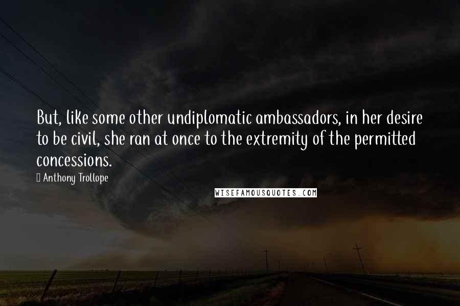 Anthony Trollope Quotes: But, like some other undiplomatic ambassadors, in her desire to be civil, she ran at once to the extremity of the permitted concessions.