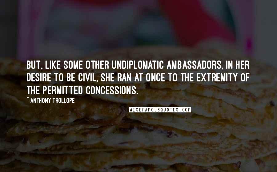 Anthony Trollope Quotes: But, like some other undiplomatic ambassadors, in her desire to be civil, she ran at once to the extremity of the permitted concessions.