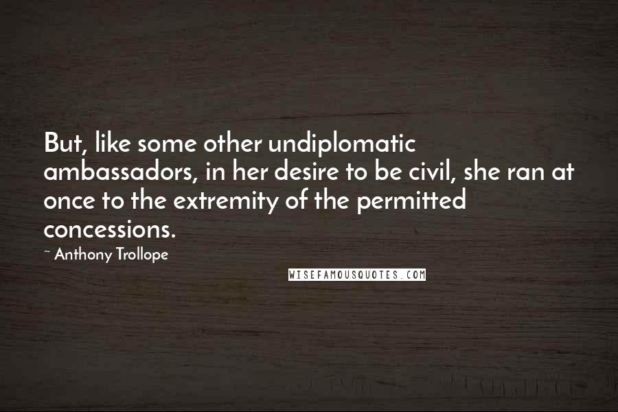 Anthony Trollope Quotes: But, like some other undiplomatic ambassadors, in her desire to be civil, she ran at once to the extremity of the permitted concessions.