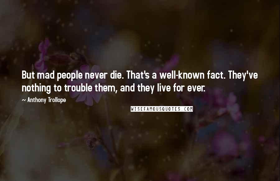 Anthony Trollope Quotes: But mad people never die. That's a well-known fact. They've nothing to trouble them, and they live for ever.