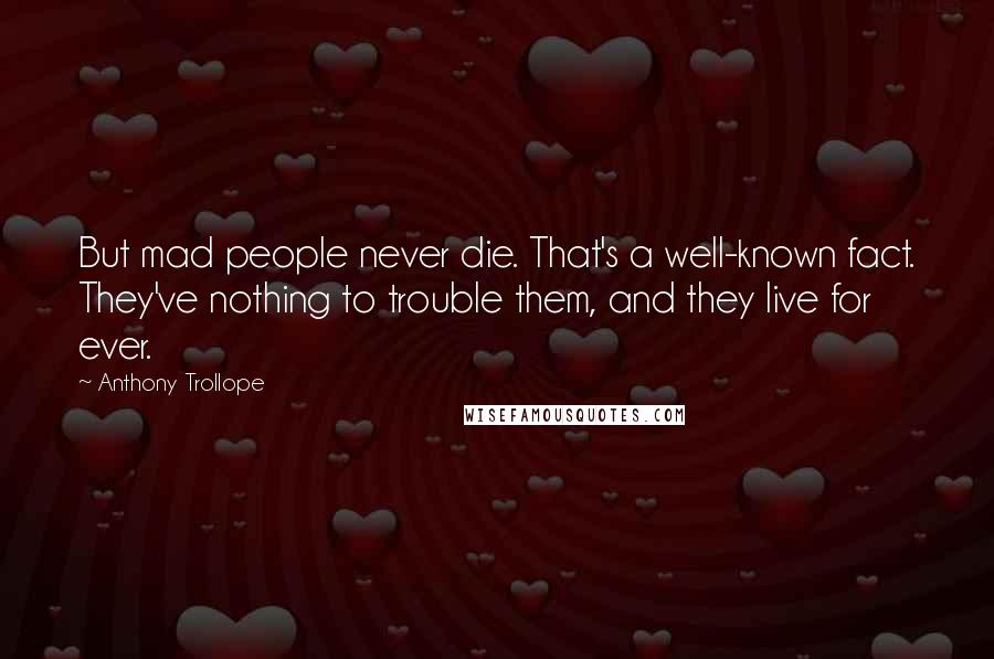 Anthony Trollope Quotes: But mad people never die. That's a well-known fact. They've nothing to trouble them, and they live for ever.