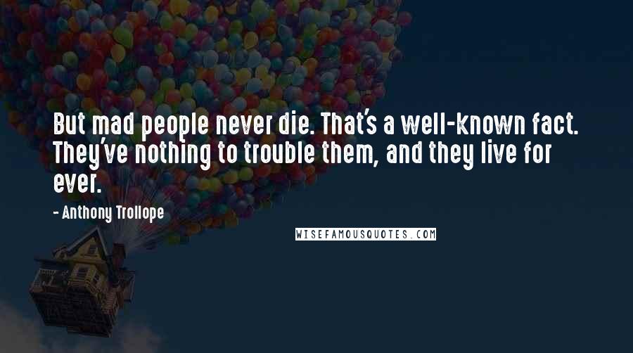 Anthony Trollope Quotes: But mad people never die. That's a well-known fact. They've nothing to trouble them, and they live for ever.