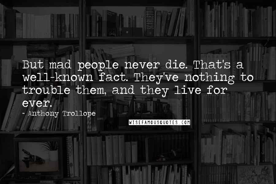 Anthony Trollope Quotes: But mad people never die. That's a well-known fact. They've nothing to trouble them, and they live for ever.