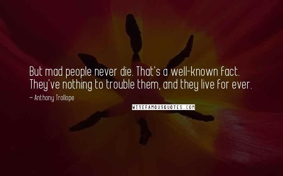 Anthony Trollope Quotes: But mad people never die. That's a well-known fact. They've nothing to trouble them, and they live for ever.