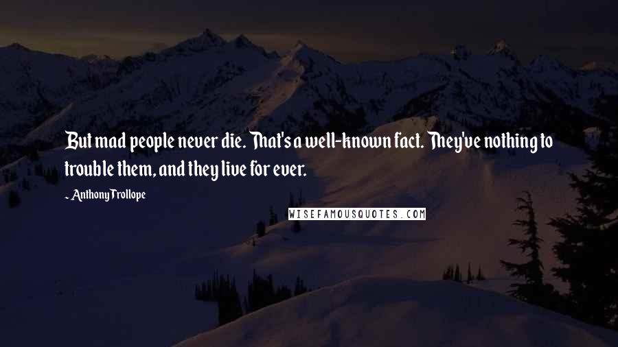 Anthony Trollope Quotes: But mad people never die. That's a well-known fact. They've nothing to trouble them, and they live for ever.